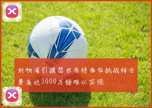 利物浦引援瑟尔洛特面临挑战转会费高达3000万镑难以实现