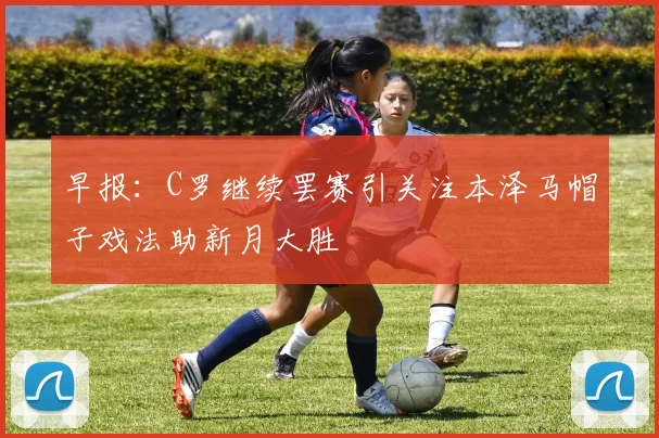 早报：C罗继续罢赛引关注本泽马帽子戏法助新月大胜