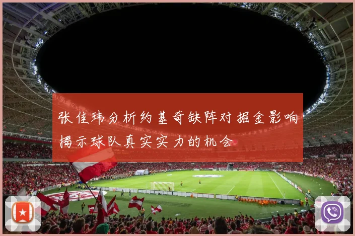 张佳玮分析约基奇缺阵对掘金影响揭示球队真实实力的机会