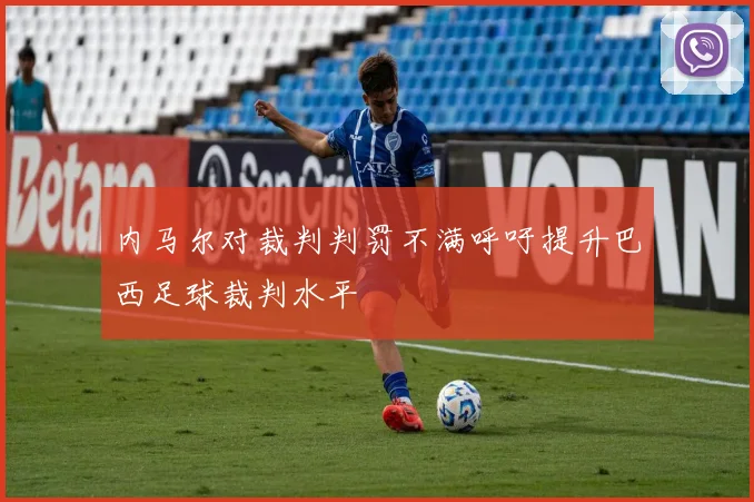 内马尔对裁判判罚不满呼吁提升巴西足球裁判水平