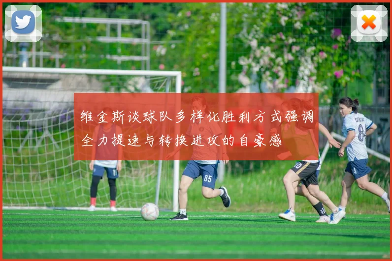 维金斯谈球队多样化胜利方式强调全力提速与转换进攻的自豪感