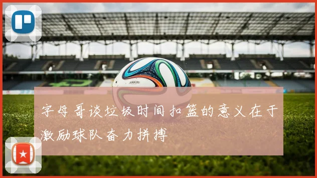 字母哥谈垃圾时间扣篮的意义在于激励球队奋力拼搏
