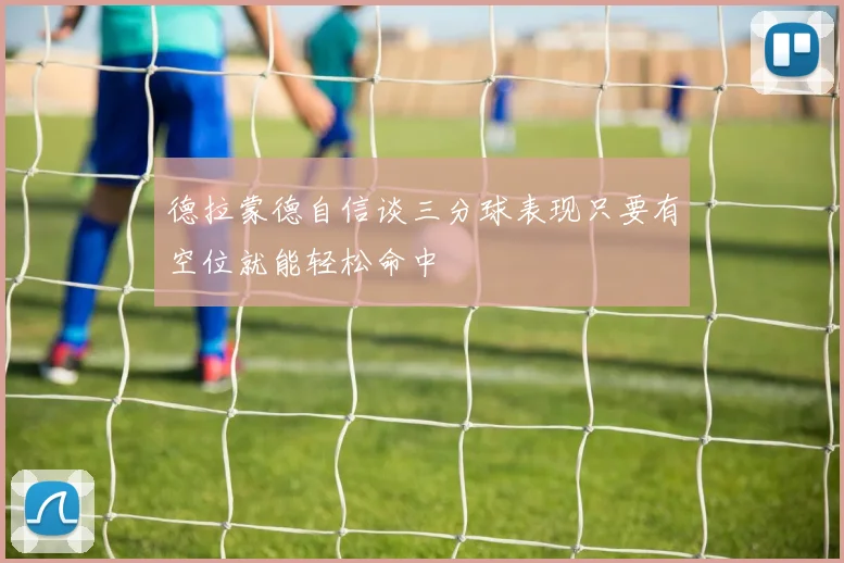 德拉蒙德自信谈三分球表现只要有空位就能轻松命中