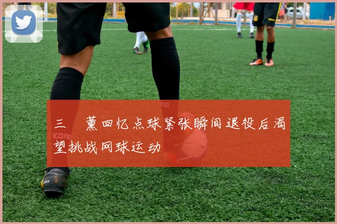 三笘薰回忆点球紧张瞬间退役后渴望挑战网球运动