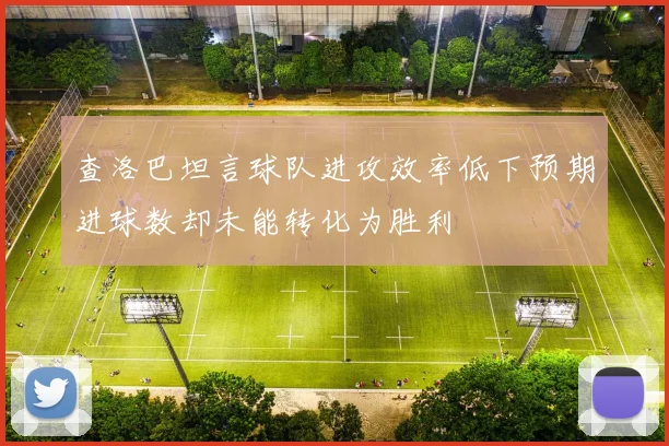查洛巴坦言球队进攻效率低下预期进球数却未能转化为胜利
