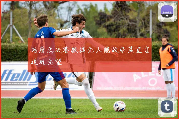 老詹总决赛数据无人能敌弗莱直言追赶无望