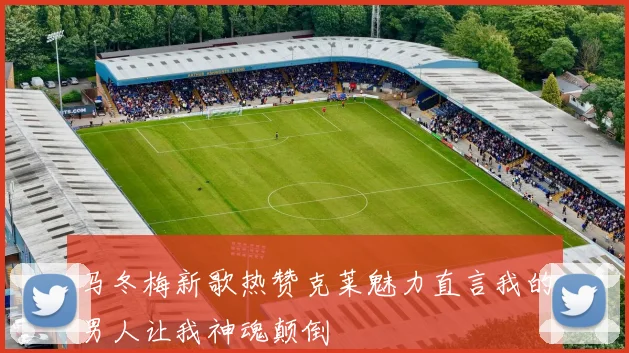 马冬梅新歌热赞克莱魅力直言我的男人让我神魂颠倒