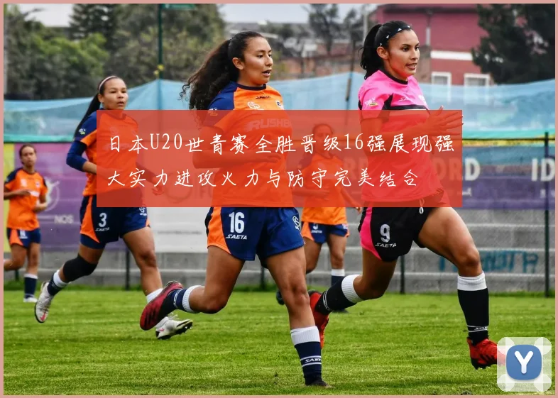 日本U20世青赛全胜晋级16强展现强大实力进攻火力与防守完美结合