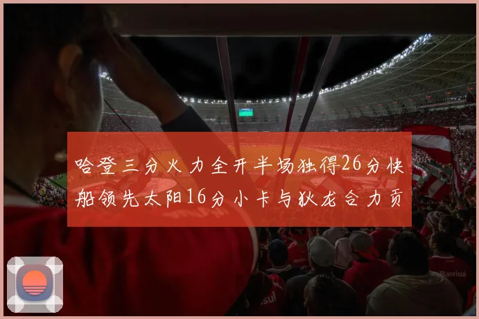 哈登三分火力全开半场独得26分快船领先太阳16分小卡与狄龙合力贡献28分