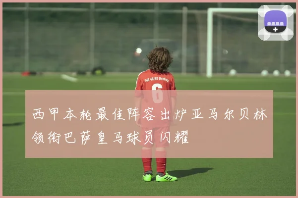 西甲本轮最佳阵容出炉亚马尔贝林领衔巴萨皇马球员闪耀